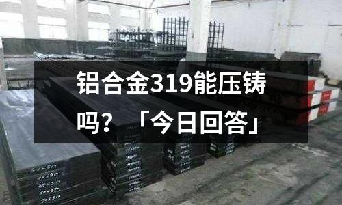 鋁合金319能壓鑄嗎？「今日回答」