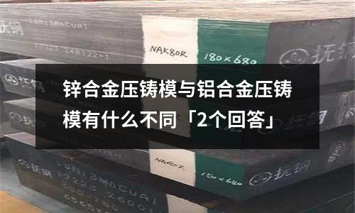 鋅合金壓鑄模與鋁合金壓鑄模有什么不同「2個回答」