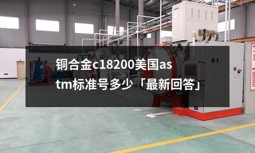 銅合金c18200美國astm標準號多少「最新回答」