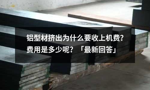 鋁型材擠出為什么要收上機(jī)費(fèi)？費(fèi)用是多少呢？「最新回答」