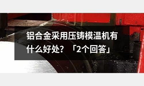 鋁合金采用壓鑄模溫機有什么好處？「2個回答」