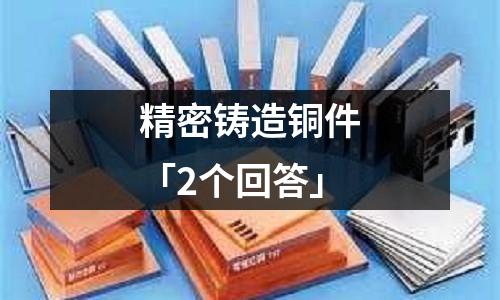 精密鑄造銅件「2個回答」
