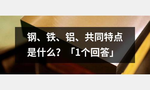 鋼、鐵、鋁、共同特點是什么？「1個回答」