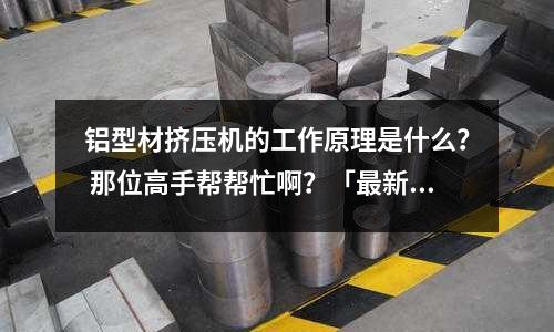 鋁型材擠壓機的工作原理是什么？ 那位高手幫幫忙啊？「最新回答」