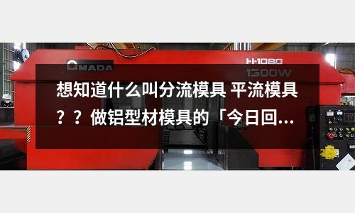 想知道什么叫分流模具 平流模具??做鋁型材模具的「今日回答」