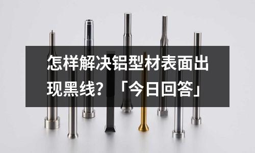 怎樣解決鋁型材表面出現黑線？「今日回答」