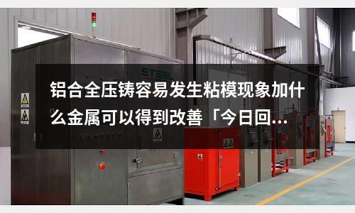 鋁合全壓鑄容易發生粘模現象加什么金屬可以得到改善「今日回答」