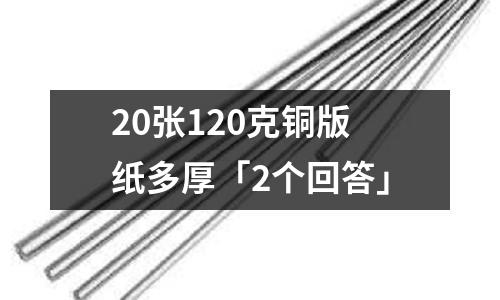 20張120克銅版紙多厚「2個回答」