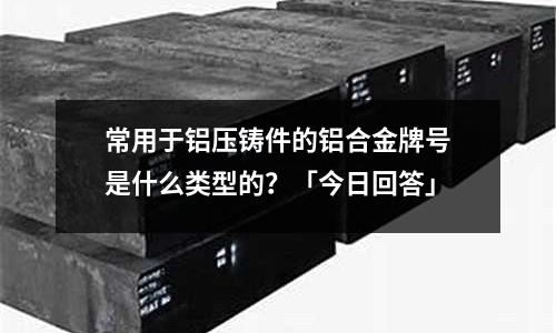 常用于鋁壓鑄件的鋁合金牌號是什么類型的？「今日回答」