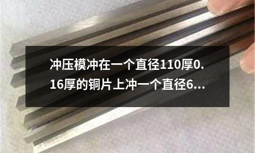 沖壓模沖在一個直徑110厚0.16厚的銅片上沖一個直徑60的孔需要多大力的沖壓機「最新回答」