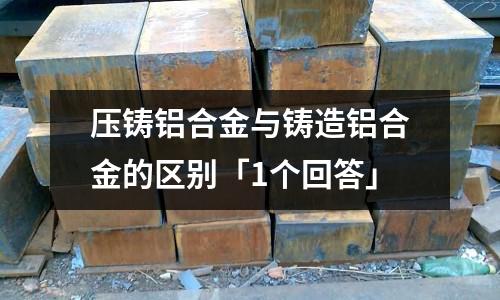 壓鑄鋁合金與鑄造鋁合金的區(qū)別「1個(gè)回答」