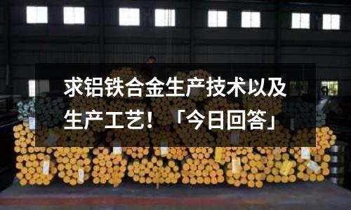 求鋁鐵合金生產技術以及生產工藝！「今日回答」