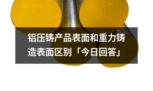 鋁壓鑄產(chǎn)品表面和重力鑄造表面區(qū)別「今日回答」