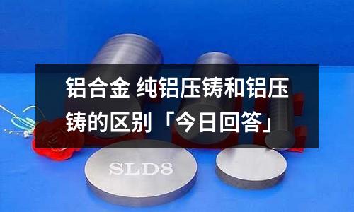 鋁合金 純鋁壓鑄和鋁壓鑄的區別「今日回答」