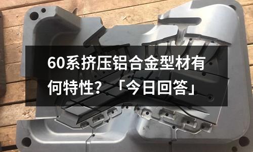 60系擠壓鋁合金型材有何特性？「今日回答」