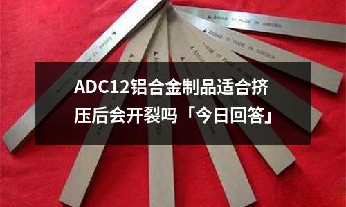 ADC12鋁合金制品適合擠壓后會開裂嗎「今日回答」