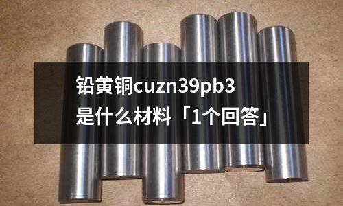 鉛黃銅cuzn39pb3是什么材料「1個回答」
