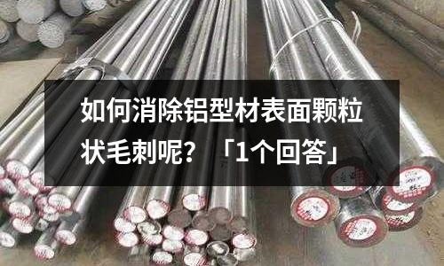 如何消除鋁型材表面顆粒狀毛刺呢?「1個回答」