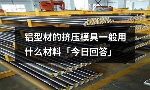 鋁型材的擠壓模具一般用什么材料「今日回答」