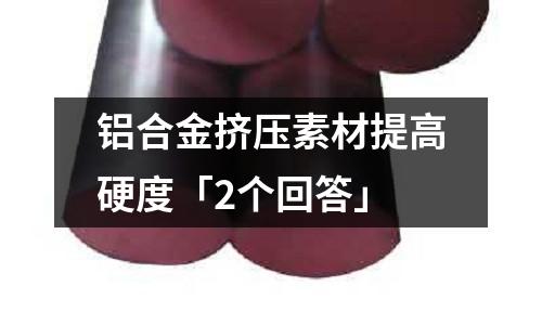鋁合金擠壓素材提高硬度「2個回答」