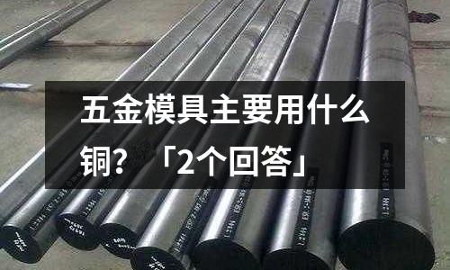 五金模具主要用什么銅？「2個回答」
