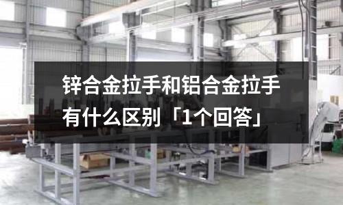 鋅合金拉手和鋁合金拉手有什么區(qū)別「1個(gè)回答」