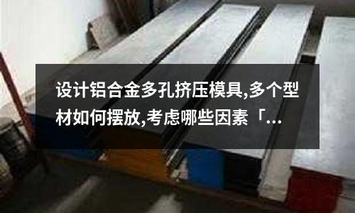 設(shè)計(jì)鋁合金多孔擠壓模具,多個(gè)型材如何擺放,考慮哪些因素「今日回答」