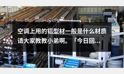 空調(diào)上用的鋁型材一般是什么材質(zhì)請(qǐng)大家教教小弟啊。「今日回答」