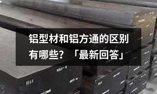 鋁型材和鋁方通的區別有哪些？「最新回答」