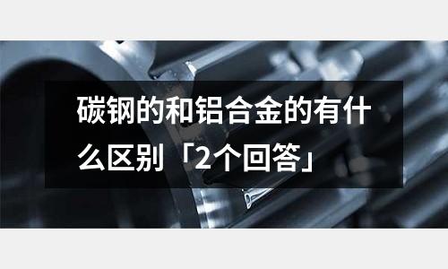 碳鋼的和鋁合金的有什么區別「2個回答」