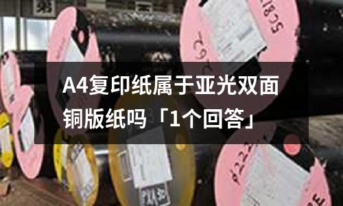 A4復(fù)印紙屬于亞光雙面銅版紙嗎「1個回答」