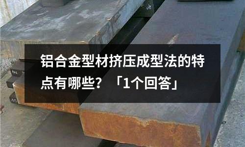 鋁合金型材擠壓成型法的特點(diǎn)有哪些？「1個(gè)回答」