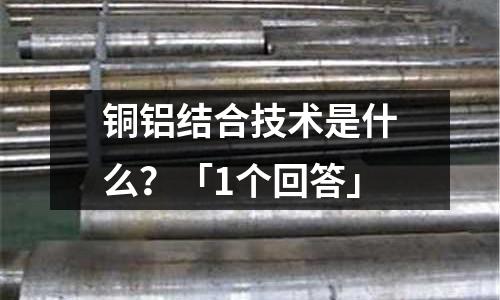 銅鋁結(jié)合技術(shù)是什么？「1個(gè)回答」