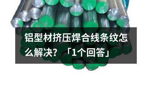 鋁型材擠壓焊合線條紋怎么解決？「1個回答」
