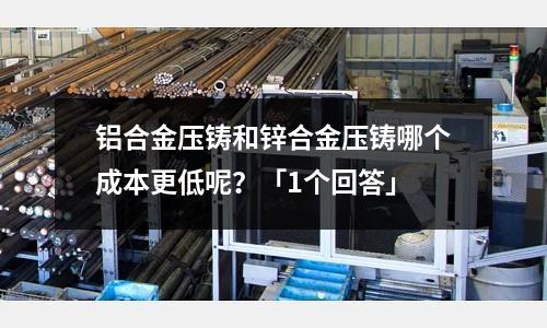 鋁合金壓鑄和鋅合金壓鑄哪個成本更低呢?「1個回答」