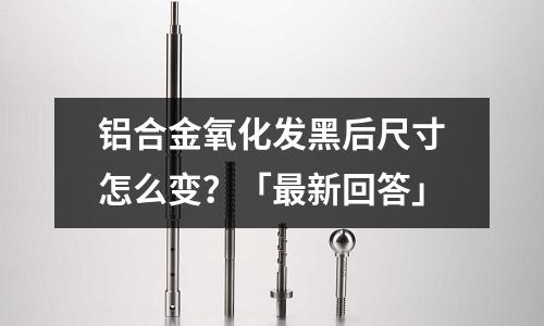 鋁合金氧化發黑后尺寸怎么變？「最新回答」