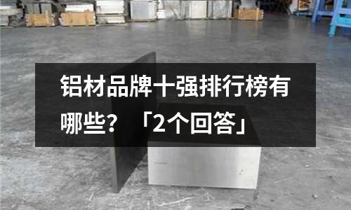 鋁材品牌十強(qiáng)排行榜有哪些?「2個(gè)回答」