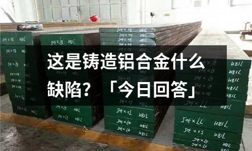 這是鑄造鋁合金什么缺陷?「今日回答」