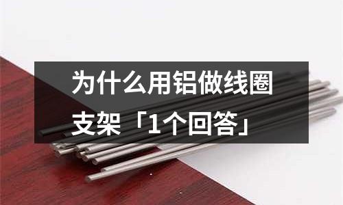 為什么用鋁做線圈支架「1個回答」