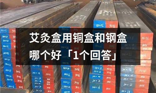 艾灸盒用銅盒和鋼盒哪個好「1個回答」