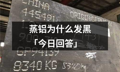 蒸鋁為什么發黑「今日回答」