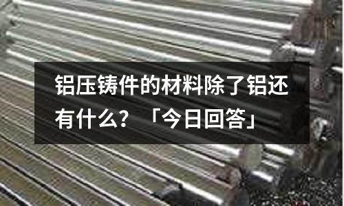 鋁壓鑄件的材料除了鋁還有什么？「今日回答」