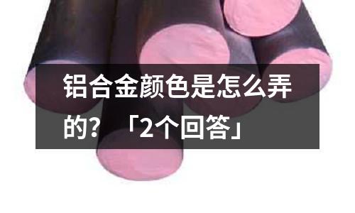 鋁合金顏色是怎么弄的？「2個回答」
