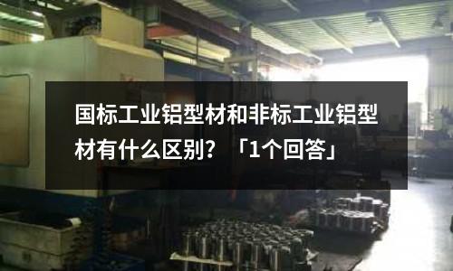 國(guó)標(biāo)工業(yè)鋁型材和非標(biāo)工業(yè)鋁型材有什么區(qū)別？「1個(gè)回答」