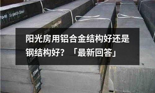 陽光房用鋁合金結(jié)構(gòu)好還是鋼結(jié)構(gòu)好？「最新回答」