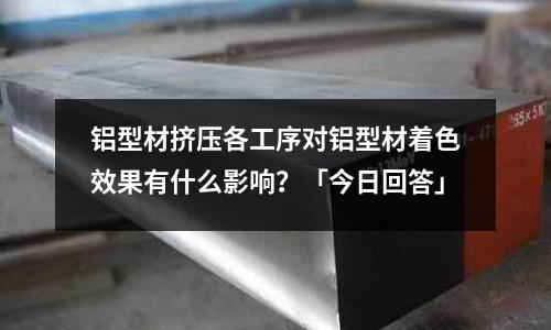 鋁型材擠壓各工序對鋁型材著色效果有什么影響？「今日回答」