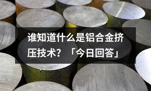 誰(shuí)知道什么是鋁合金擠壓技術(shù)?「今日回答」