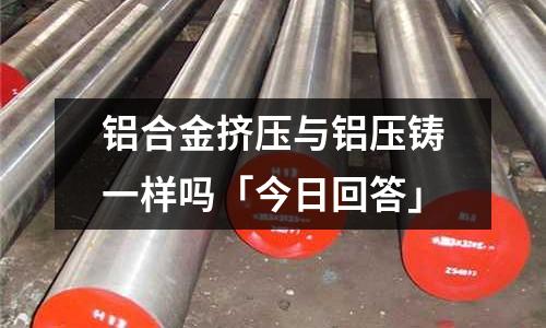 鋁合金擠壓與鋁壓鑄一樣嗎「今日回答」