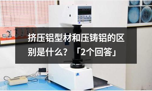 擠壓鋁型材和壓鑄鋁的區別是什么？「2個回答」