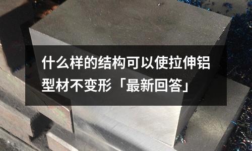 什么樣的結構可以使拉伸鋁型材不變形「最新回答」